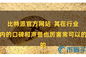 比特派官方网站 其在行业内的口碑和声誉也厉害常可以的