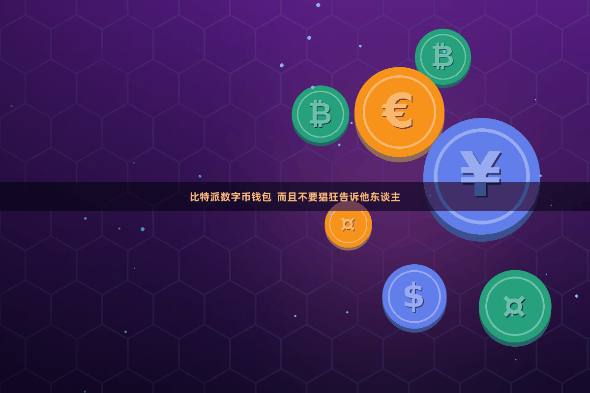 比特派数字币钱包 而且不要猖狂告诉他东谈主